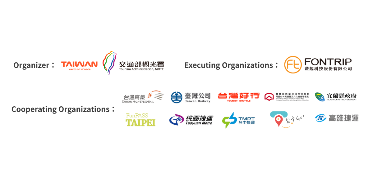 TThe organizer is the Taiwan Tourism Administration (MOTC), and the executing unit is Fontrip Technology Co., Ltd. Partner organizations include Taiwan High Speed Rail, Taiwan Railway Corporation, Taiwan Tourist Shuttle, Alishan Forest Railway and Cultural Heritage Office of the Forestry and Nature Conservation Agency (Ministry of Agriculture), Yilan County Government, Taipei FunPASS, Taoyuan Metro, Taichung Metro, Taichung Go, and Kaohsiung Metro.